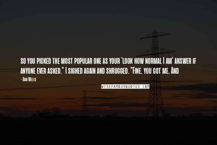 Dan Wells Quotes: so you picked the most popular one as your 'look how normal I am' answer if anyone ever asked." I sighed again and shrugged. "Fine, you got me. And