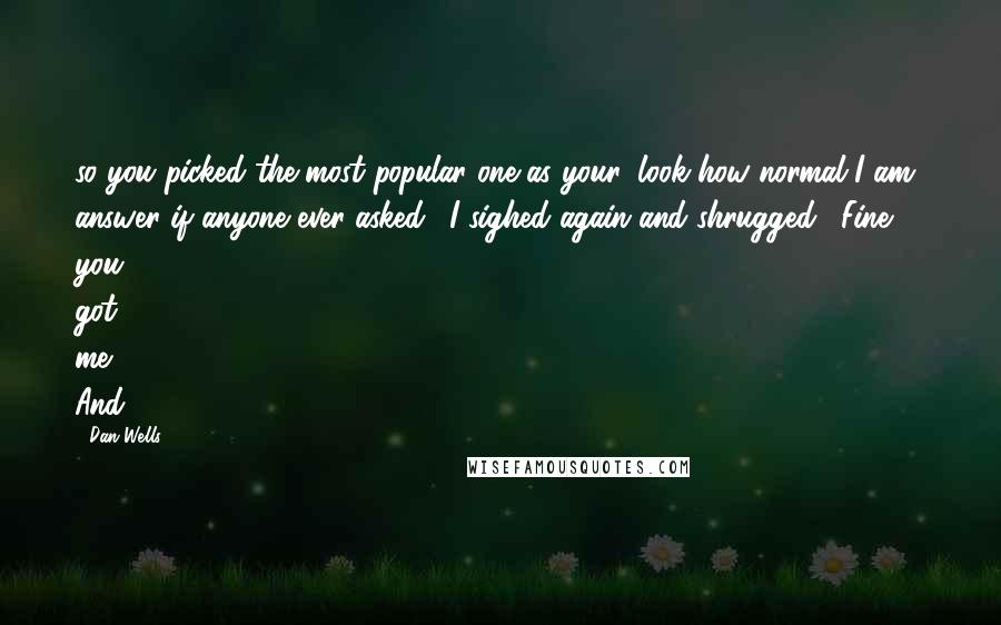 Dan Wells Quotes: so you picked the most popular one as your 'look how normal I am' answer if anyone ever asked." I sighed again and shrugged. "Fine, you got me. And