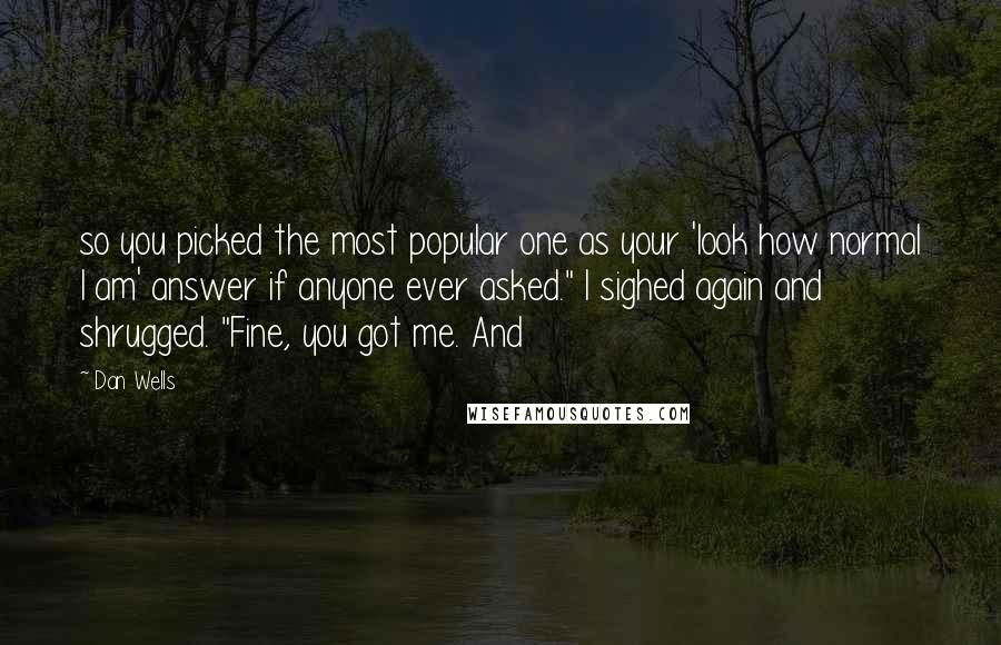 Dan Wells Quotes: so you picked the most popular one as your 'look how normal I am' answer if anyone ever asked." I sighed again and shrugged. "Fine, you got me. And