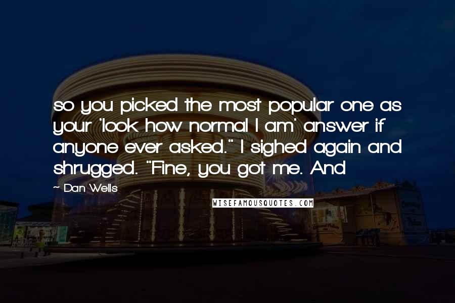 Dan Wells Quotes: so you picked the most popular one as your 'look how normal I am' answer if anyone ever asked." I sighed again and shrugged. "Fine, you got me. And