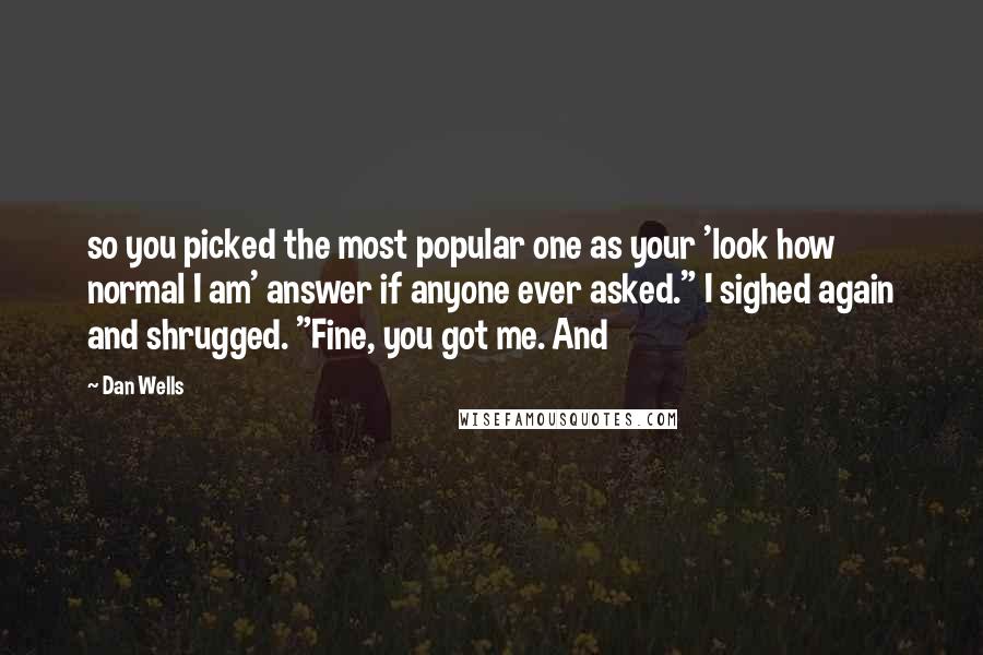 Dan Wells Quotes: so you picked the most popular one as your 'look how normal I am' answer if anyone ever asked." I sighed again and shrugged. "Fine, you got me. And