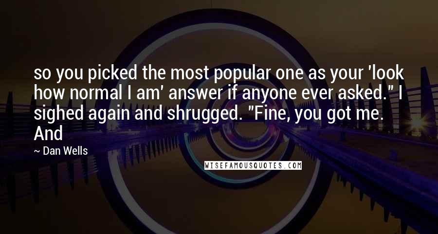 Dan Wells Quotes: so you picked the most popular one as your 'look how normal I am' answer if anyone ever asked." I sighed again and shrugged. "Fine, you got me. And