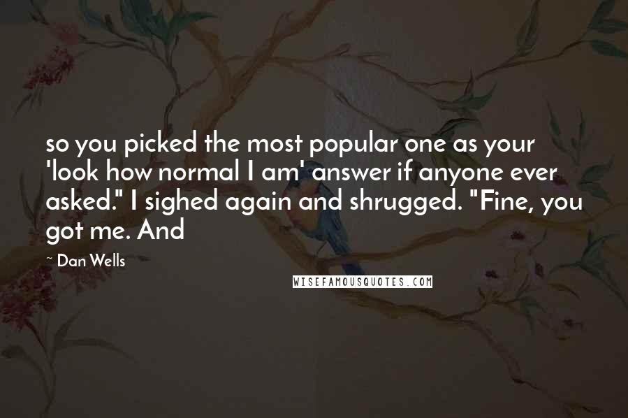 Dan Wells Quotes: so you picked the most popular one as your 'look how normal I am' answer if anyone ever asked." I sighed again and shrugged. "Fine, you got me. And