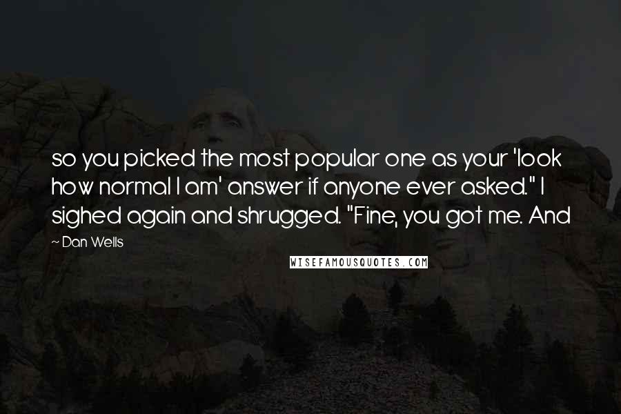 Dan Wells Quotes: so you picked the most popular one as your 'look how normal I am' answer if anyone ever asked." I sighed again and shrugged. "Fine, you got me. And