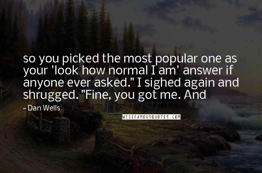 Dan Wells Quotes: so you picked the most popular one as your 'look how normal I am' answer if anyone ever asked." I sighed again and shrugged. "Fine, you got me. And