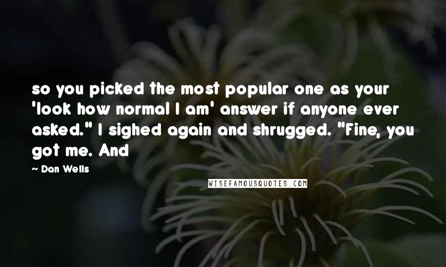 Dan Wells Quotes: so you picked the most popular one as your 'look how normal I am' answer if anyone ever asked." I sighed again and shrugged. "Fine, you got me. And