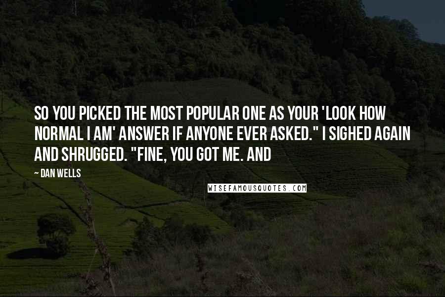 Dan Wells Quotes: so you picked the most popular one as your 'look how normal I am' answer if anyone ever asked." I sighed again and shrugged. "Fine, you got me. And