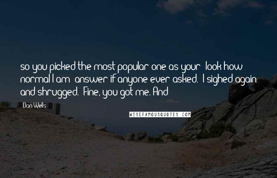 Dan Wells Quotes: so you picked the most popular one as your 'look how normal I am' answer if anyone ever asked." I sighed again and shrugged. "Fine, you got me. And