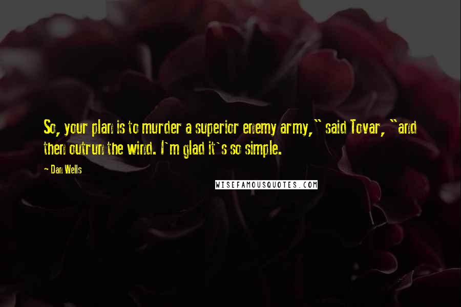 Dan Wells Quotes: So, your plan is to murder a superior enemy army," said Tovar, "and then outrun the wind. I'm glad it's so simple.
