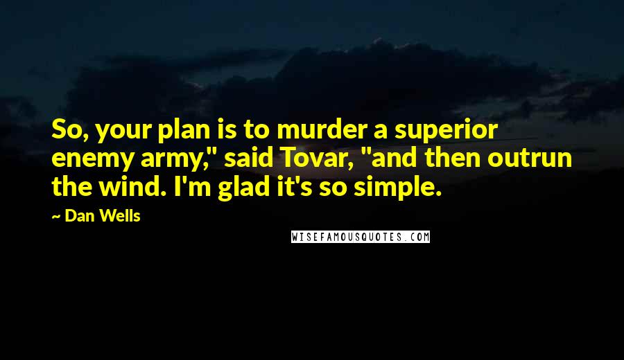 Dan Wells Quotes: So, your plan is to murder a superior enemy army," said Tovar, "and then outrun the wind. I'm glad it's so simple.