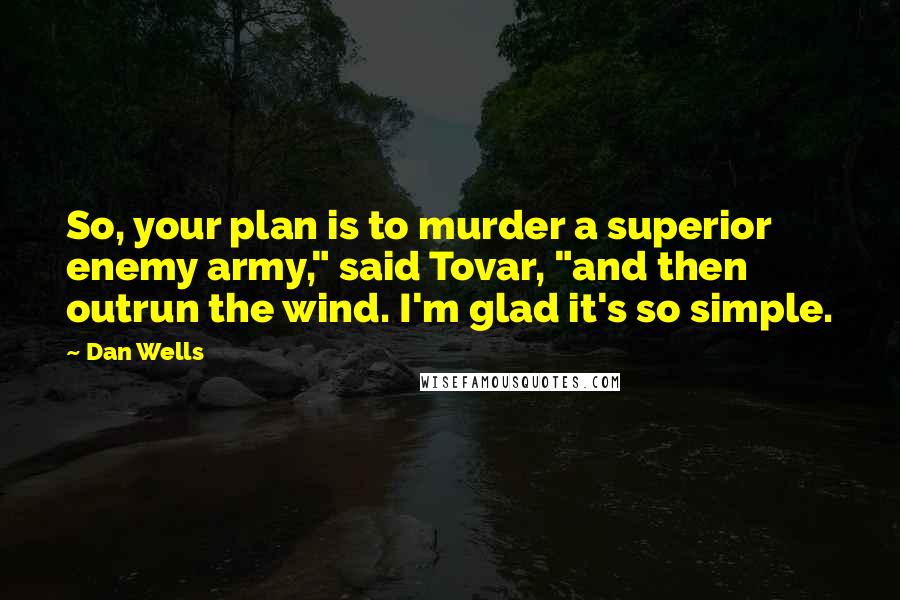 Dan Wells Quotes: So, your plan is to murder a superior enemy army," said Tovar, "and then outrun the wind. I'm glad it's so simple.