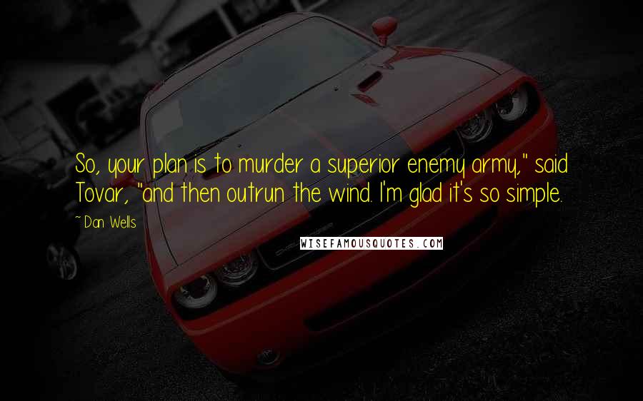 Dan Wells Quotes: So, your plan is to murder a superior enemy army," said Tovar, "and then outrun the wind. I'm glad it's so simple.