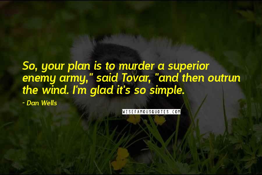 Dan Wells Quotes: So, your plan is to murder a superior enemy army," said Tovar, "and then outrun the wind. I'm glad it's so simple.
