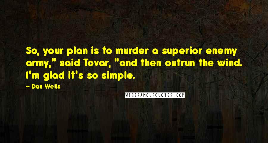 Dan Wells Quotes: So, your plan is to murder a superior enemy army," said Tovar, "and then outrun the wind. I'm glad it's so simple.