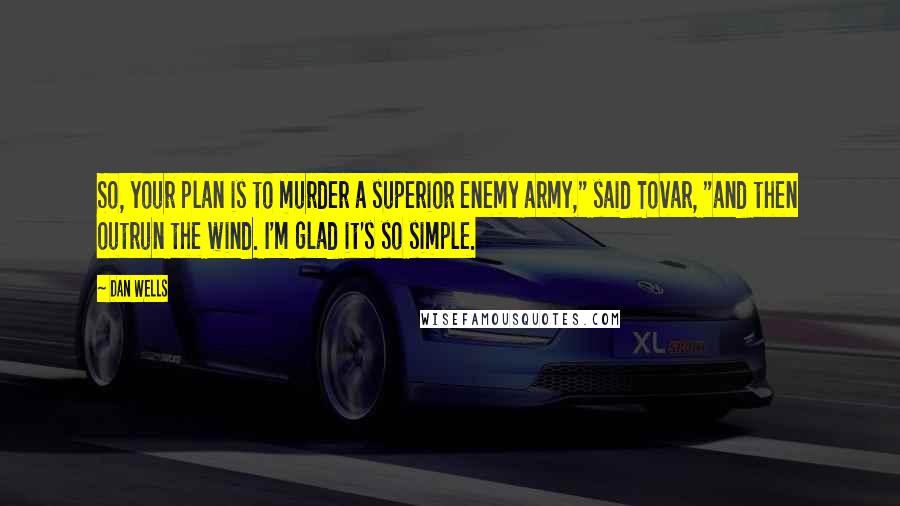Dan Wells Quotes: So, your plan is to murder a superior enemy army," said Tovar, "and then outrun the wind. I'm glad it's so simple.
