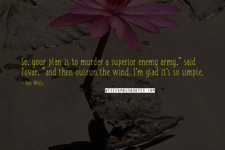Dan Wells Quotes: So, your plan is to murder a superior enemy army," said Tovar, "and then outrun the wind. I'm glad it's so simple.