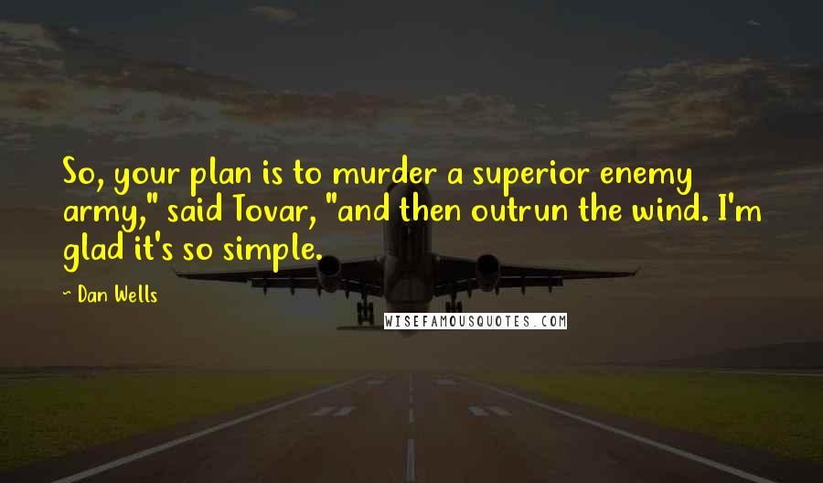 Dan Wells Quotes: So, your plan is to murder a superior enemy army," said Tovar, "and then outrun the wind. I'm glad it's so simple.