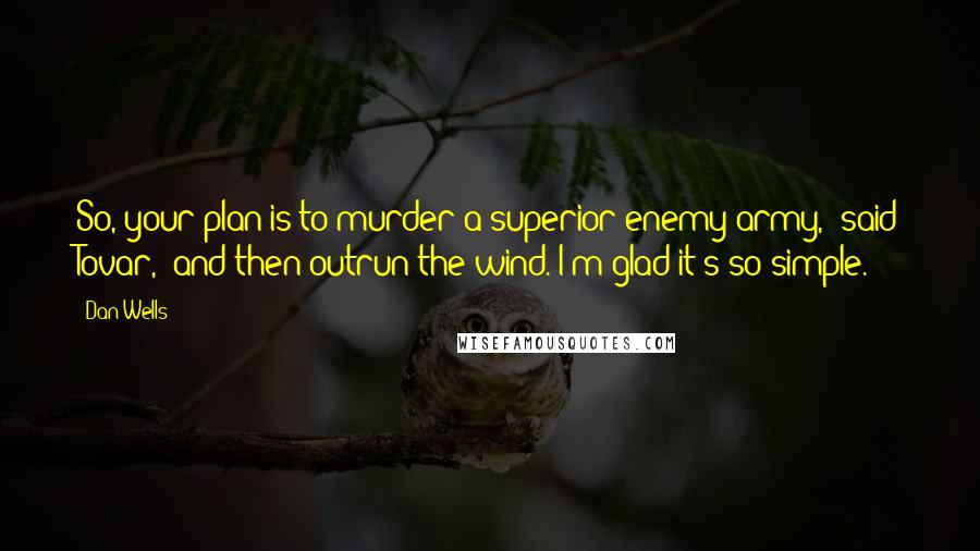 Dan Wells Quotes: So, your plan is to murder a superior enemy army," said Tovar, "and then outrun the wind. I'm glad it's so simple.