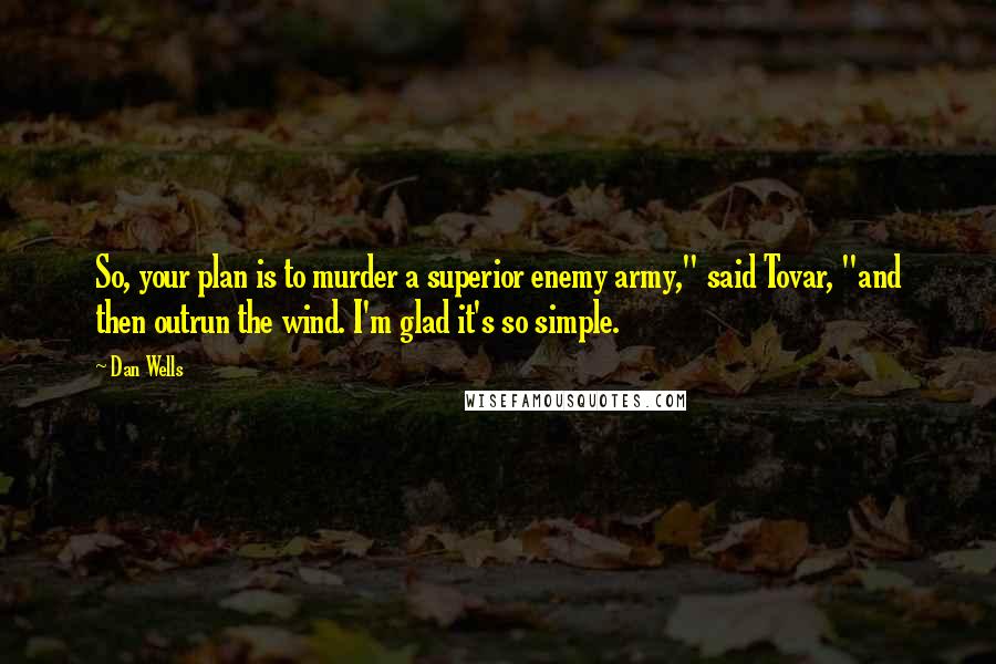 Dan Wells Quotes: So, your plan is to murder a superior enemy army," said Tovar, "and then outrun the wind. I'm glad it's so simple.