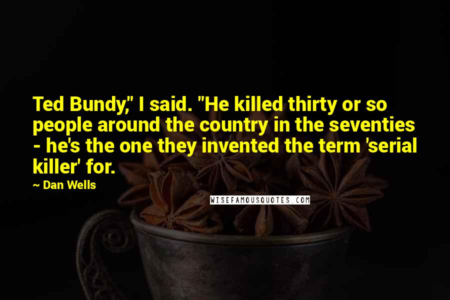 Dan Wells Quotes: Ted Bundy," I said. "He killed thirty or so people around the country in the seventies - he's the one they invented the term 'serial killer' for.