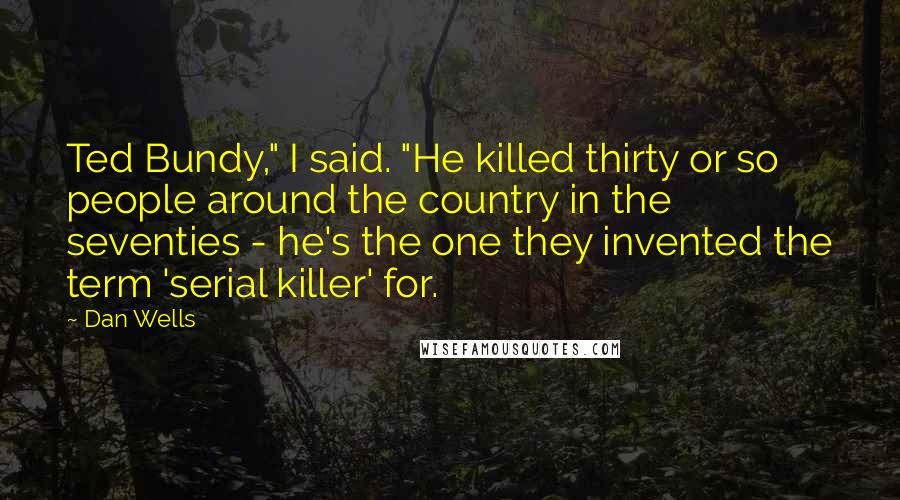 Dan Wells Quotes: Ted Bundy," I said. "He killed thirty or so people around the country in the seventies - he's the one they invented the term 'serial killer' for.
