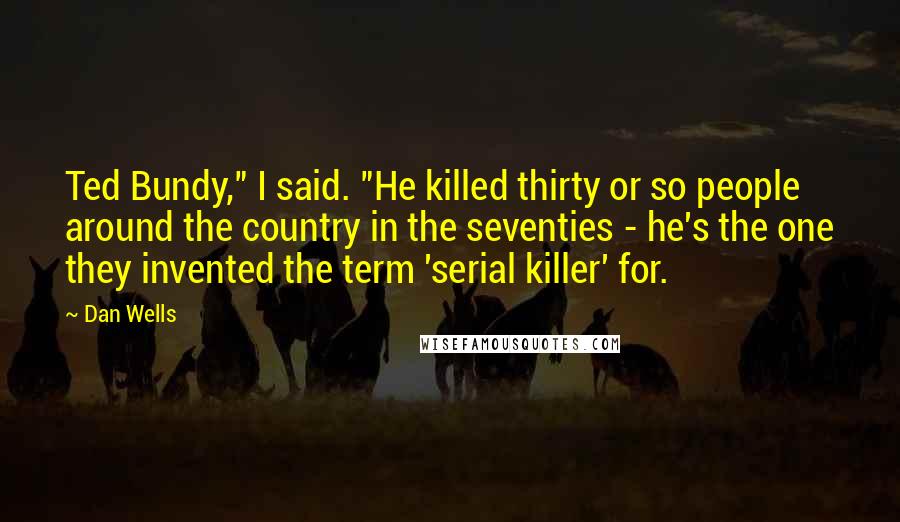 Dan Wells Quotes: Ted Bundy," I said. "He killed thirty or so people around the country in the seventies - he's the one they invented the term 'serial killer' for.