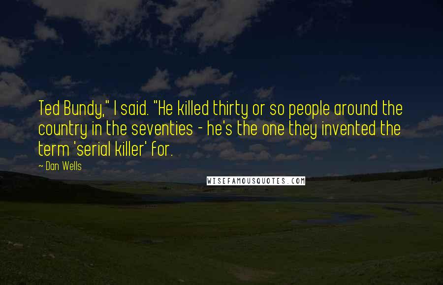 Dan Wells Quotes: Ted Bundy," I said. "He killed thirty or so people around the country in the seventies - he's the one they invented the term 'serial killer' for.