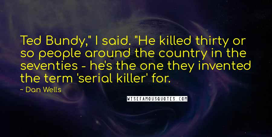Dan Wells Quotes: Ted Bundy," I said. "He killed thirty or so people around the country in the seventies - he's the one they invented the term 'serial killer' for.