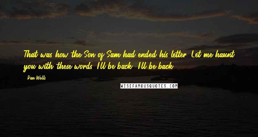 Dan Wells Quotes: That was how the Son of Sam had ended his letter: Let me haunt you with these words: I'll be back! I'll be back!