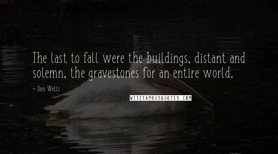 Dan Wells Quotes: The last to fall were the buildings, distant and solemn, the gravestones for an entire world.