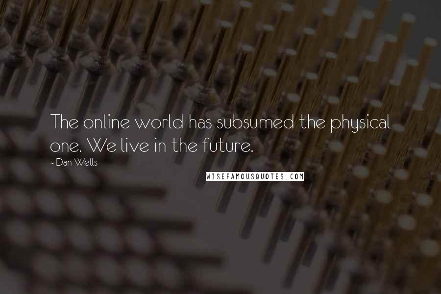 Dan Wells Quotes: The online world has subsumed the physical one. We live in the future.