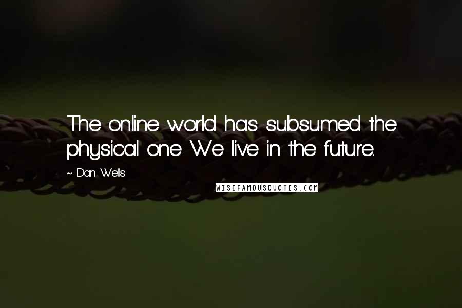 Dan Wells Quotes: The online world has subsumed the physical one. We live in the future.
