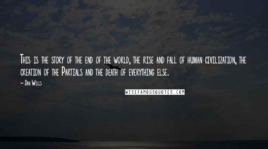 Dan Wells Quotes: This is the story of the end of the world, the rise and fall of human civilization, the creation of the Partials and the death of everything else.