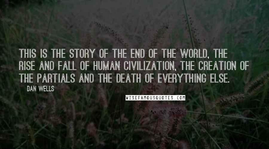 Dan Wells Quotes: This is the story of the end of the world, the rise and fall of human civilization, the creation of the Partials and the death of everything else.