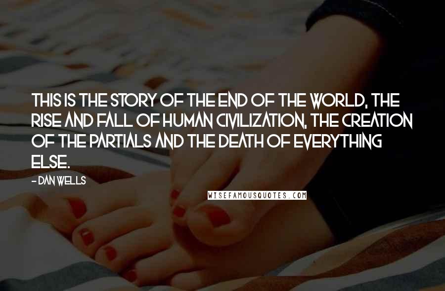 Dan Wells Quotes: This is the story of the end of the world, the rise and fall of human civilization, the creation of the Partials and the death of everything else.