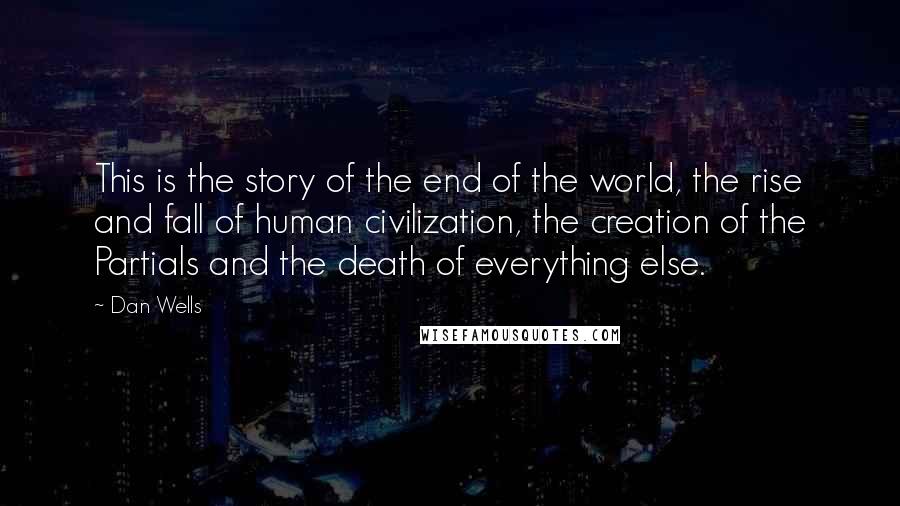 Dan Wells Quotes: This is the story of the end of the world, the rise and fall of human civilization, the creation of the Partials and the death of everything else.