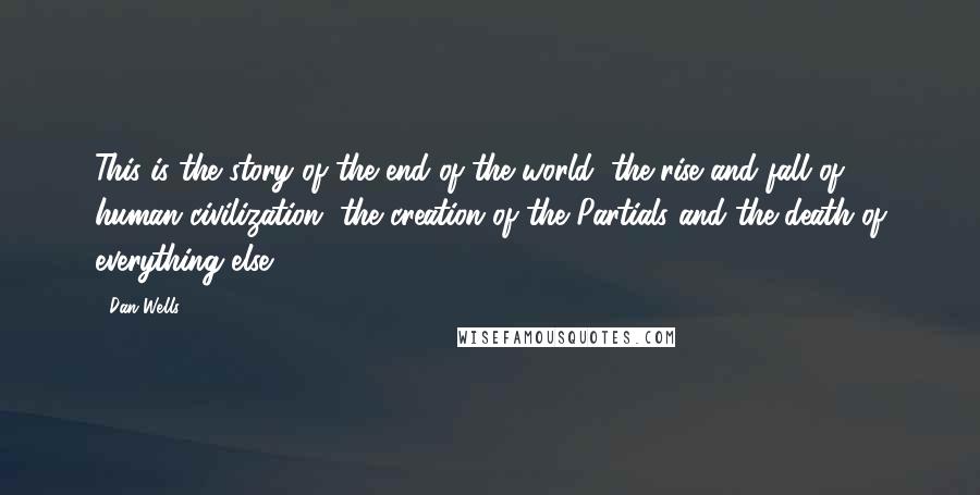 Dan Wells Quotes: This is the story of the end of the world, the rise and fall of human civilization, the creation of the Partials and the death of everything else.