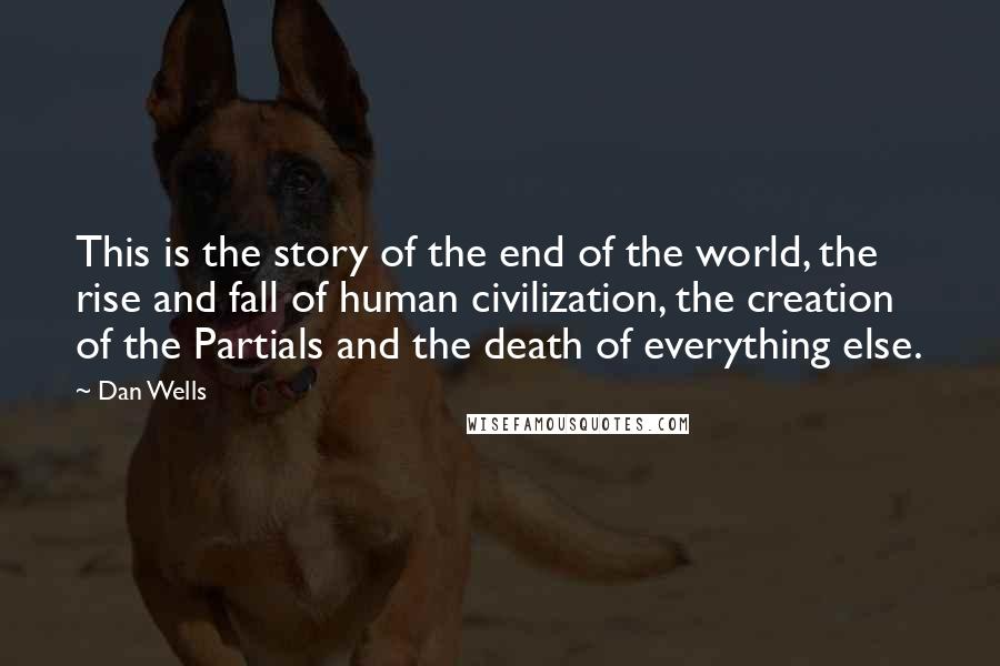 Dan Wells Quotes: This is the story of the end of the world, the rise and fall of human civilization, the creation of the Partials and the death of everything else.