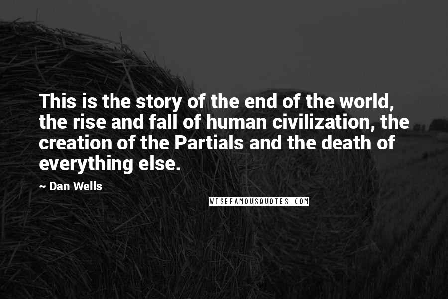 Dan Wells Quotes: This is the story of the end of the world, the rise and fall of human civilization, the creation of the Partials and the death of everything else.