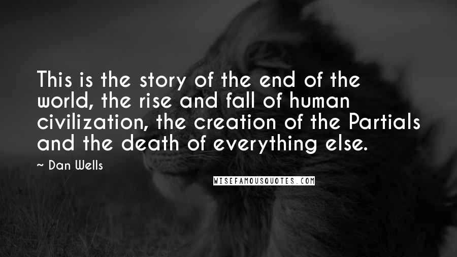 Dan Wells Quotes: This is the story of the end of the world, the rise and fall of human civilization, the creation of the Partials and the death of everything else.