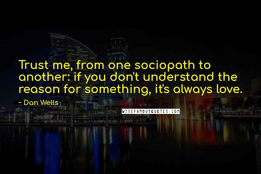 Dan Wells Quotes: Trust me, from one sociopath to another: if you don't understand the reason for something, it's always love.