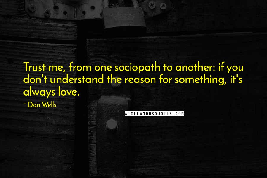 Dan Wells Quotes: Trust me, from one sociopath to another: if you don't understand the reason for something, it's always love.