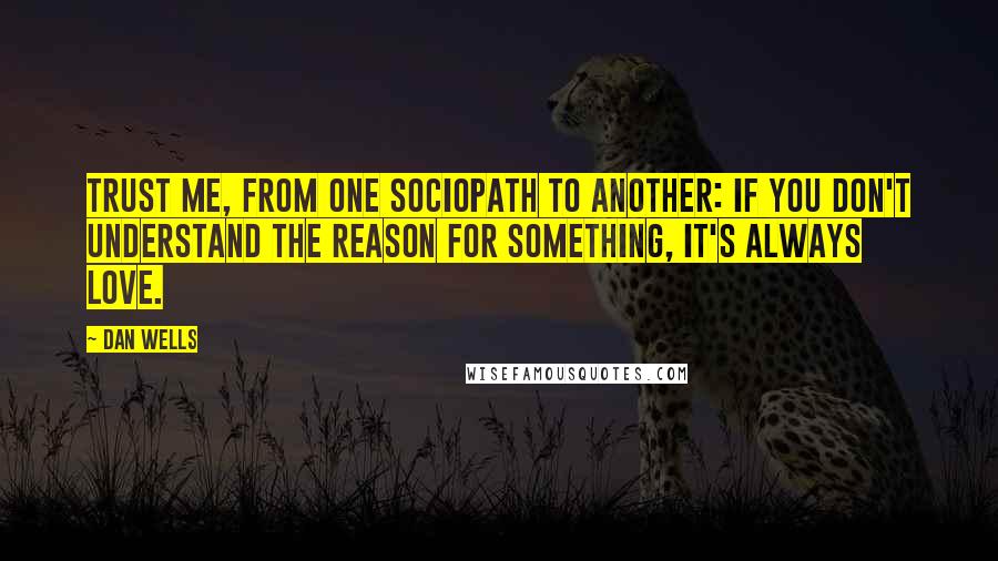 Dan Wells Quotes: Trust me, from one sociopath to another: if you don't understand the reason for something, it's always love.