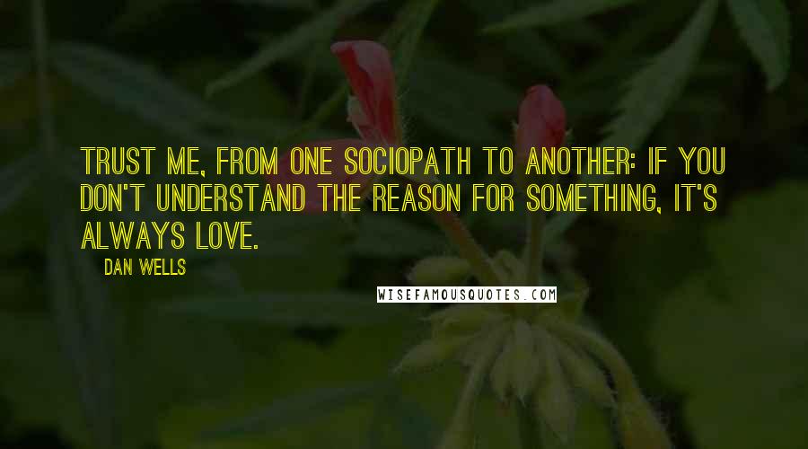 Dan Wells Quotes: Trust me, from one sociopath to another: if you don't understand the reason for something, it's always love.