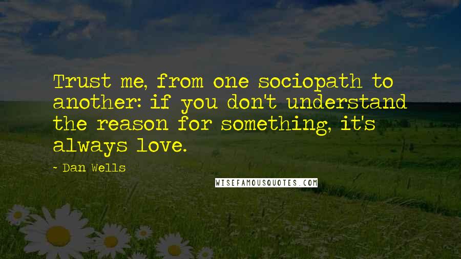 Dan Wells Quotes: Trust me, from one sociopath to another: if you don't understand the reason for something, it's always love.