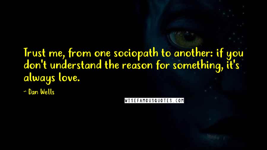 Dan Wells Quotes: Trust me, from one sociopath to another: if you don't understand the reason for something, it's always love.