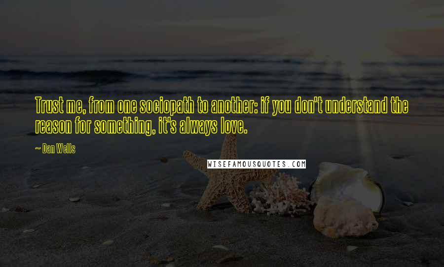 Dan Wells Quotes: Trust me, from one sociopath to another: if you don't understand the reason for something, it's always love.