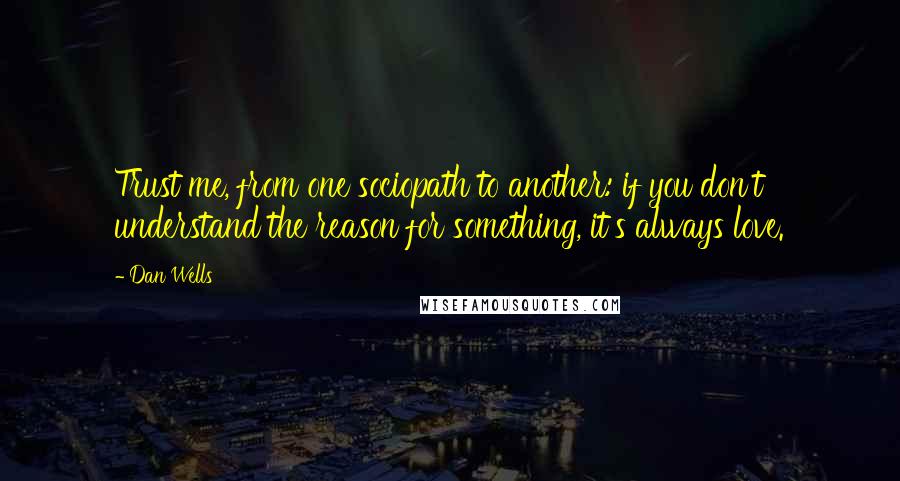 Dan Wells Quotes: Trust me, from one sociopath to another: if you don't understand the reason for something, it's always love.