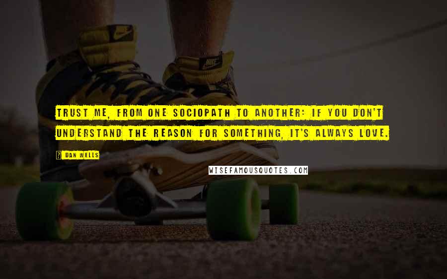 Dan Wells Quotes: Trust me, from one sociopath to another: if you don't understand the reason for something, it's always love.