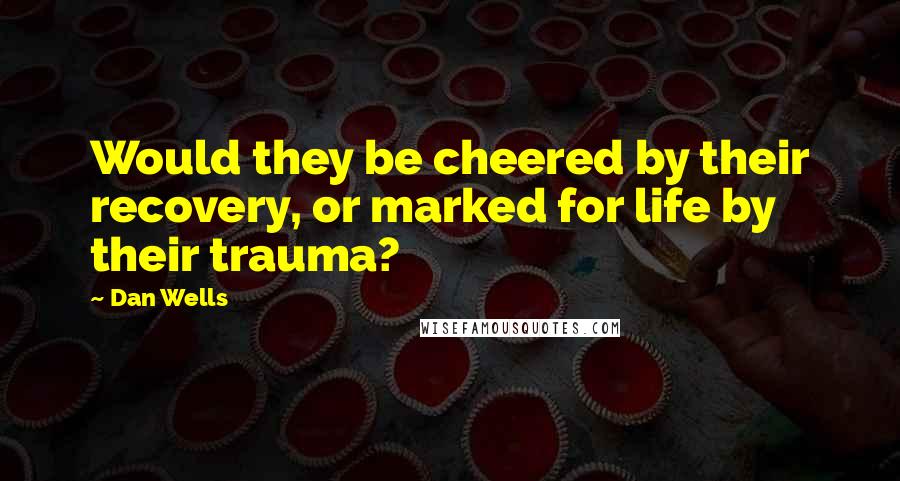 Dan Wells Quotes: Would they be cheered by their recovery, or marked for life by their trauma?